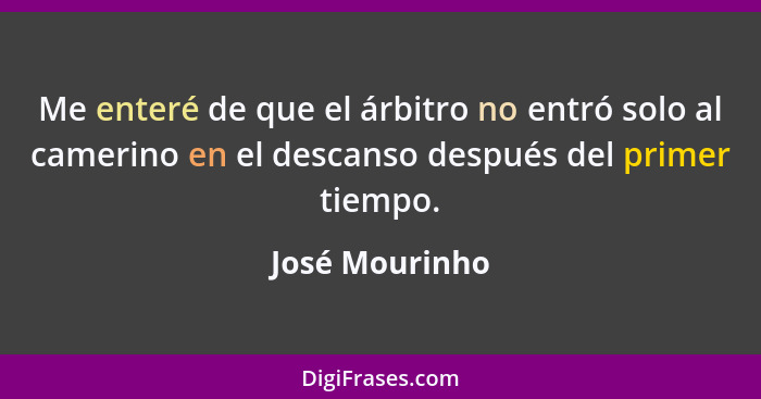 Me enteré de que el árbitro no entró solo al camerino en el descanso después del primer tiempo.... - José Mourinho