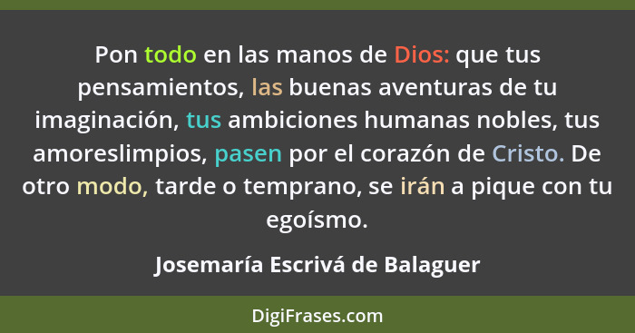 Pon todo en las manos de Dios: que tus pensamientos, las buenas aventuras de tu imaginación, tus ambiciones humanas no... - Josemaría Escrivá de Balaguer