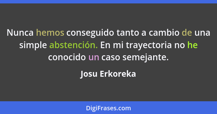 Nunca hemos conseguido tanto a cambio de una simple abstención. En mi trayectoria no he conocido un caso semejante.... - Josu Erkoreka