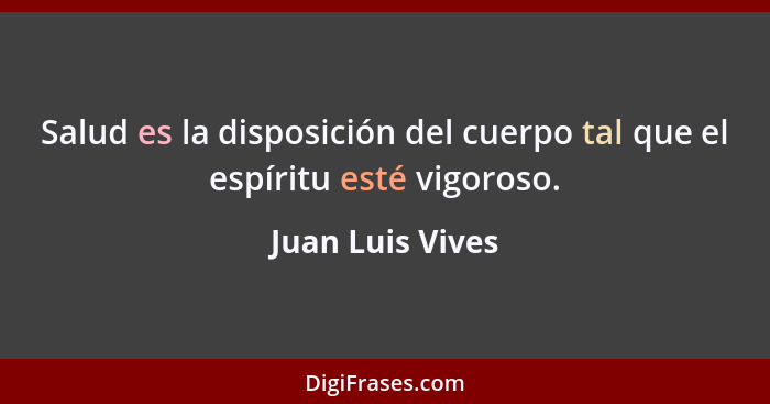 Salud es la disposición del cuerpo tal que el espíritu esté vigoroso.... - Juan Luis Vives
