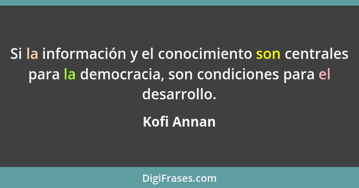 Si la información y el conocimiento son centrales para la democracia, son condiciones para el desarrollo.... - Kofi Annan