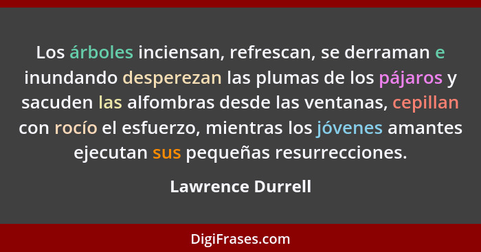 Los árboles inciensan, refrescan, se derraman e inundando desperezan las plumas de los pájaros y sacuden las alfombras desde las ve... - Lawrence Durrell