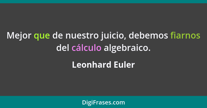 Mejor que de nuestro juicio, debemos fiarnos del cálculo algebraico.... - Leonhard Euler