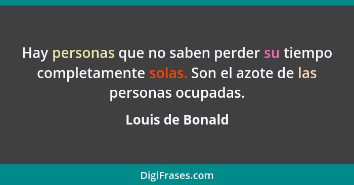 Hay personas que no saben perder su tiempo completamente solas. Son el azote de las personas ocupadas.... - Louis de Bonald