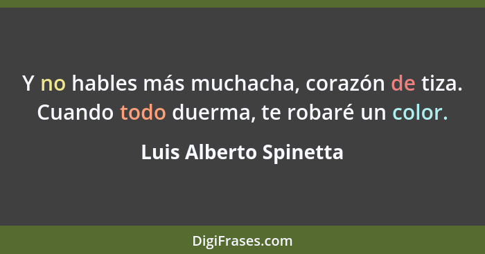 Y no hables más muchacha, corazón de tiza. Cuando todo duerma, te robaré un color.... - Luis Alberto Spinetta