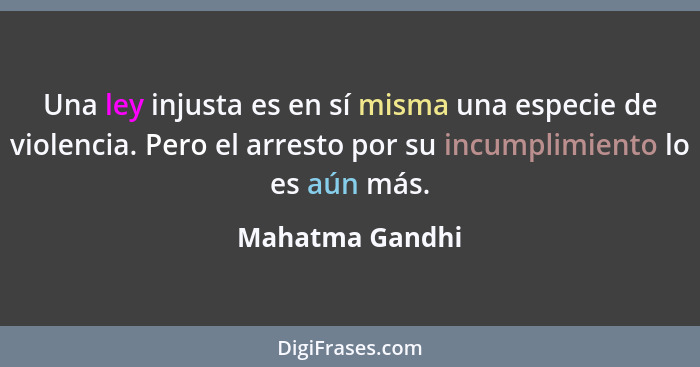 Una ley injusta es en sí misma una especie de violencia. Pero el arresto por su incumplimiento lo es aún más.... - Mahatma Gandhi