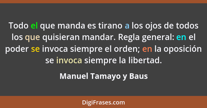 Todo el que manda es tirano a los ojos de todos los que quisieran mandar. Regla general: en el poder se invoca siempre el orden... - Manuel Tamayo y Baus