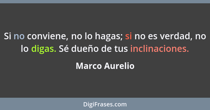 Si no conviene, no lo hagas; si no es verdad, no lo digas. Sé dueño de tus inclinaciones.... - Marco Aurelio