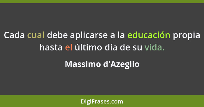 Cada cual debe aplicarse a la educación propia hasta el último día de su vida.... - Massimo d'Azeglio