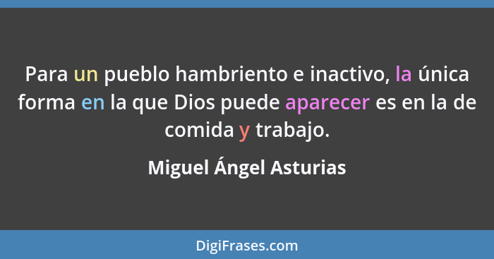 Para un pueblo hambriento e inactivo, la única forma en la que Dios puede aparecer es en la de comida y trabajo.... - Miguel Ángel Asturias