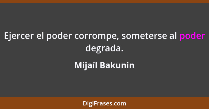 Ejercer el poder corrompe, someterse al poder degrada.... - Mijaíl Bakunin