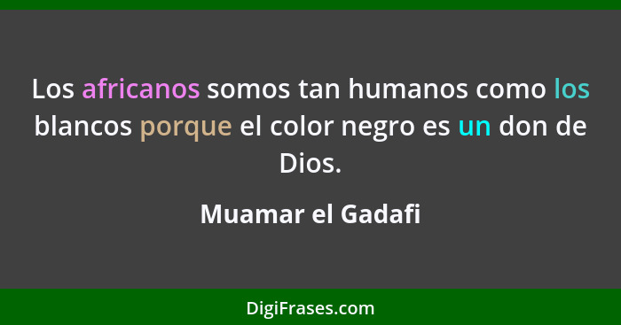 Los africanos somos tan humanos como los blancos porque el color negro es un don de Dios.... - Muamar el Gadafi