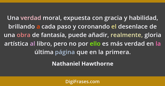 Una verdad moral, expuesta con gracia y habilidad, brillando a cada paso y coronando el desenlace de una obra de fantasía, puede... - Nathaniel Hawthorne