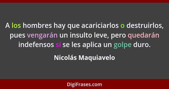 A los hombres hay que acariciarlos o destruirlos, pues vengarán un insulto leve, pero quedarán indefensos si se les aplica un gol... - Nicolás Maquiavelo