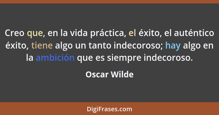 Creo que, en la vida práctica, el éxito, el auténtico éxito, tiene algo un tanto indecoroso; hay algo en la ambición que es siempre inde... - Oscar Wilde