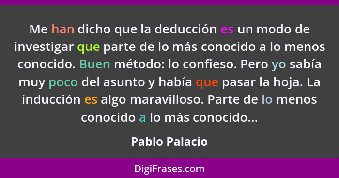 Me han dicho que la deducción es un modo de investigar que parte de lo más conocido a lo menos conocido. Buen método: lo confieso. Per... - Pablo Palacio