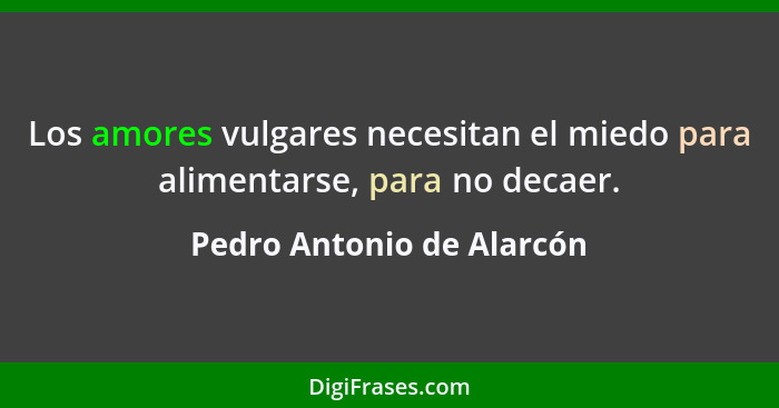 Los amores vulgares necesitan el miedo para alimentarse, para no decaer.... - Pedro Antonio de Alarcón