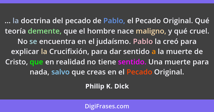 ... la doctrina del pecado de Pablo, el Pecado Original. Qué teoría demente, que el hombre nace maligno, y qué cruel. No se encuentra... - Philip K. Dick