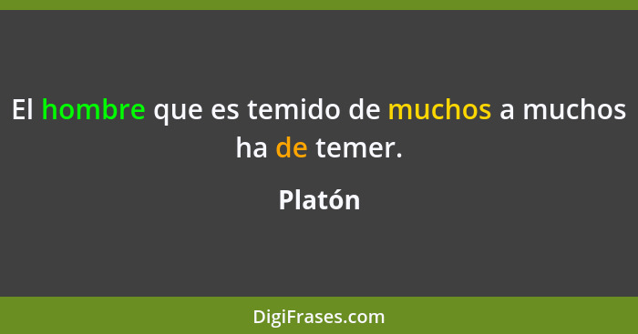 El hombre que es temido de muchos a muchos ha de temer.... - Platón