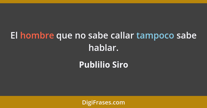 El hombre que no sabe callar tampoco sabe hablar.... - Publilio Siro