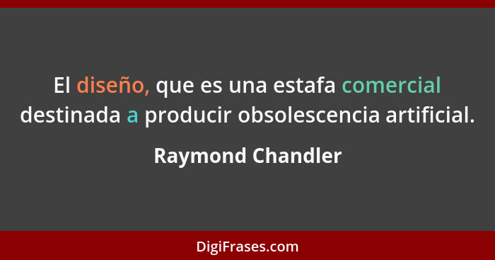 El diseño, que es una estafa comercial destinada a producir obsolescencia artificial.... - Raymond Chandler