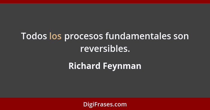 Todos los procesos fundamentales son reversibles.... - Richard Feynman