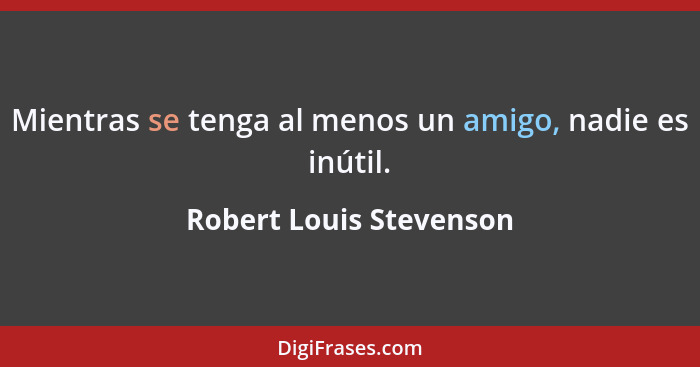 Mientras se tenga al menos un amigo, nadie es inútil.... - Robert Louis Stevenson