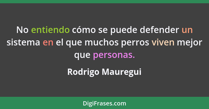 No entiendo cómo se puede defender un sistema en el que muchos perros viven mejor que personas.... - Rodrigo Mauregui