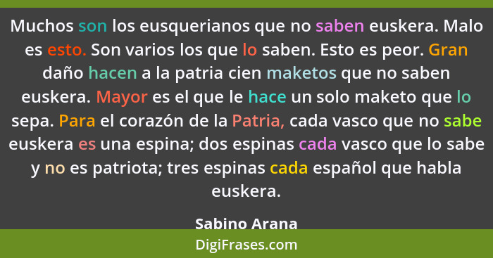 Muchos son los eusquerianos que no saben euskera. Malo es esto. Son varios los que lo saben. Esto es peor. Gran daño hacen a la patria... - Sabino Arana