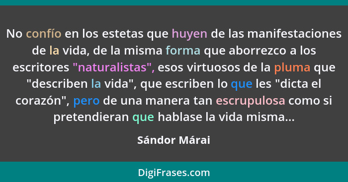 No confío en los estetas que huyen de las manifestaciones de la vida, de la misma forma que aborrezco a los escritores "naturalistas",... - Sándor Márai