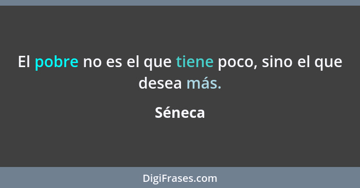 El pobre no es el que tiene poco, sino el que desea más.... - Séneca