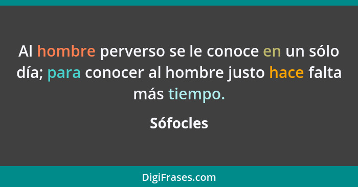 Al hombre perverso se le conoce en un sólo día; para conocer al hombre justo hace falta más tiempo.... - Sófocles