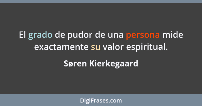 El grado de pudor de una persona mide exactamente su valor espiritual.... - Søren Kierkegaard