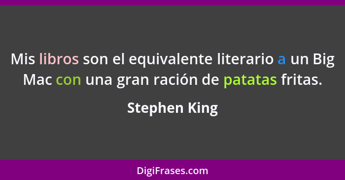 Mis libros son el equivalente literario a un Big Mac con una gran ración de patatas fritas.... - Stephen King