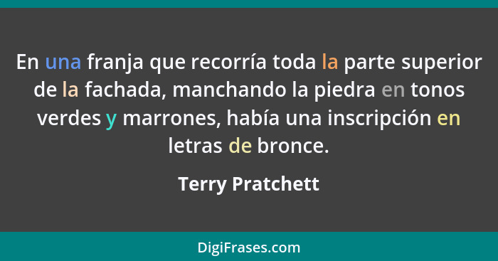 En una franja que recorría toda la parte superior de la fachada, manchando la piedra en tonos verdes y marrones, había una inscripci... - Terry Pratchett