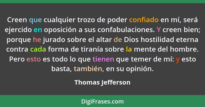 Creen que cualquier trozo de poder confiado en mí, será ejercido en oposición a sus confabulaciones. Y creen bien; porque he jurado... - Thomas Jefferson