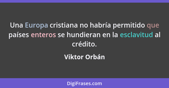 Una Europa cristiana no habría permitido que países enteros se hundieran en la esclavitud al crédito.... - Viktor Orbán