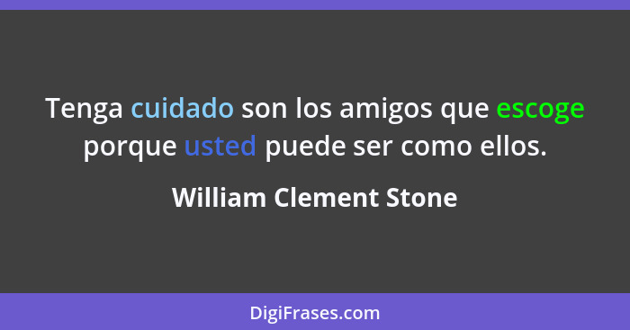 Tenga cuidado son los amigos que escoge porque usted puede ser como ellos.... - William Clement Stone