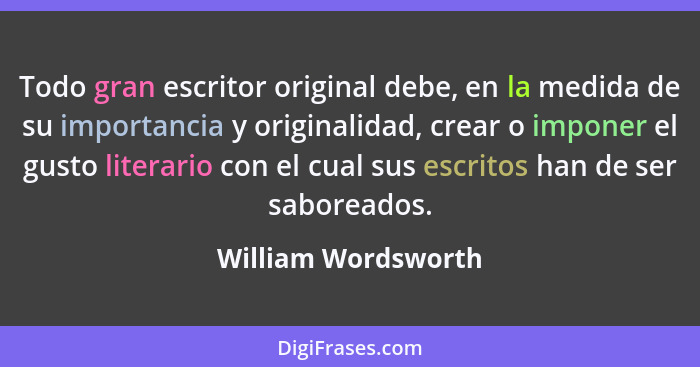 Todo gran escritor original debe, en la medida de su importancia y originalidad, crear o imponer el gusto literario con el cual s... - William Wordsworth