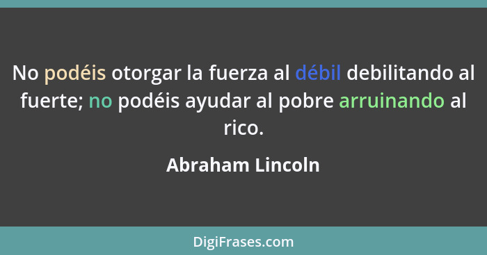 No podéis otorgar la fuerza al débil debilitando al fuerte; no podéis ayudar al pobre arruinando al rico.... - Abraham Lincoln