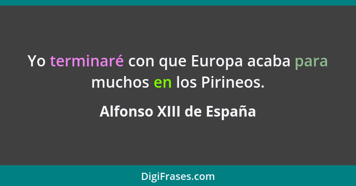Yo terminaré con que Europa acaba para muchos en los Pirineos.... - Alfonso XIII de España