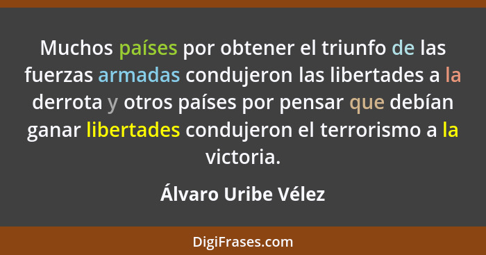 Muchos países por obtener el triunfo de las fuerzas armadas condujeron las libertades a la derrota y otros países por pensar que... - Álvaro Uribe Vélez