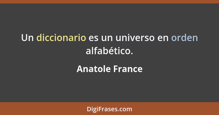 Un diccionario es un universo en orden alfabético.... - Anatole France