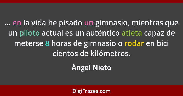 ... en la vida he pisado un gimnasio, mientras que un piloto actual es un auténtico atleta capaz de meterse 8 horas de gimnasio o rodar... - Ángel Nieto