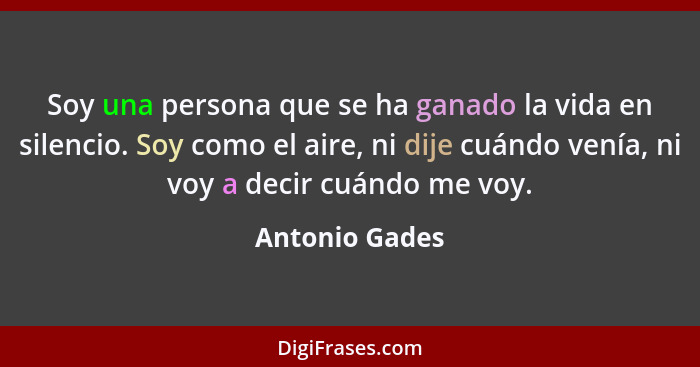 Soy una persona que se ha ganado la vida en silencio. Soy como el aire, ni dije cuándo venía, ni voy a decir cuándo me voy.... - Antonio Gades