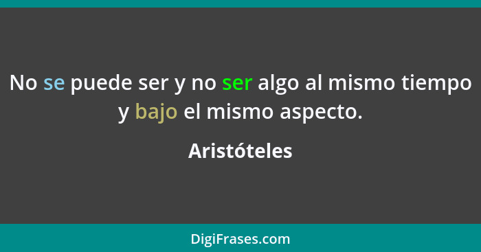 No se puede ser y no ser algo al mismo tiempo y bajo el mismo aspecto.... - Aristóteles