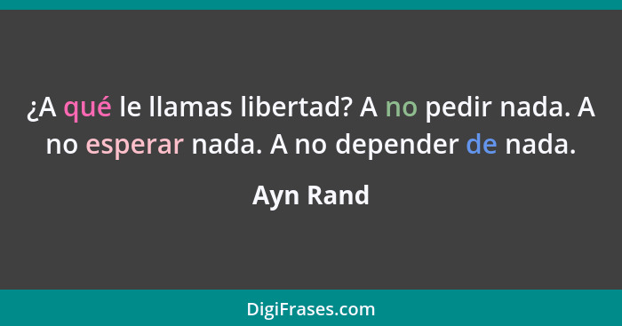 ¿A qué le llamas libertad? A no pedir nada. A no esperar nada. A no depender de nada.... - Ayn Rand