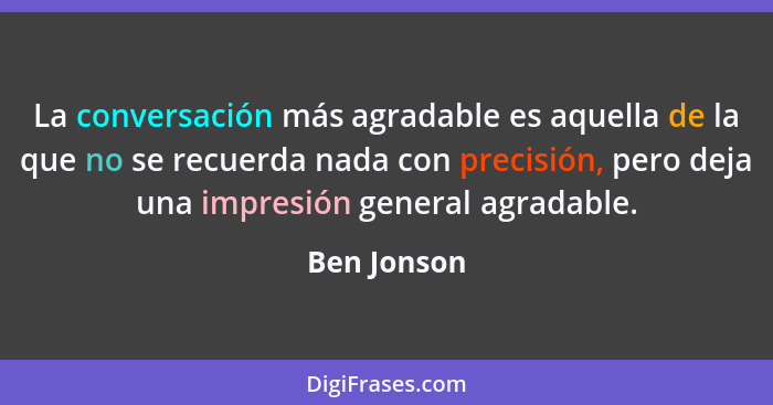 La conversación más agradable es aquella de la que no se recuerda nada con precisión, pero deja una impresión general agradable.... - Ben Jonson