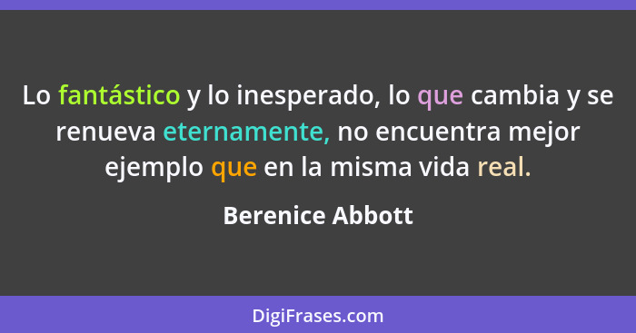 Lo fantástico y lo inesperado, lo que cambia y se renueva eternamente, no encuentra mejor ejemplo que en la misma vida real.... - Berenice Abbott