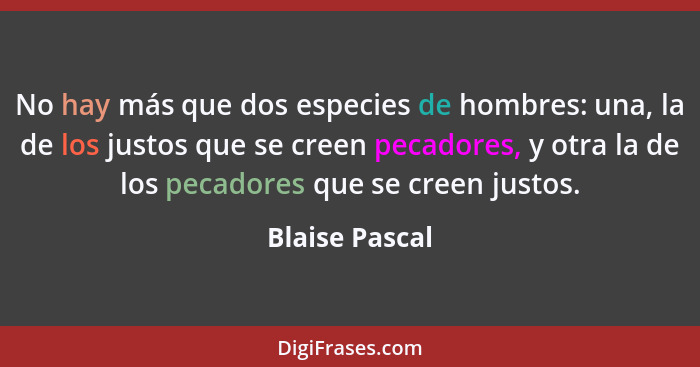 No hay más que dos especies de hombres: una, la de los justos que se creen pecadores, y otra la de los pecadores que se creen justos.... - Blaise Pascal